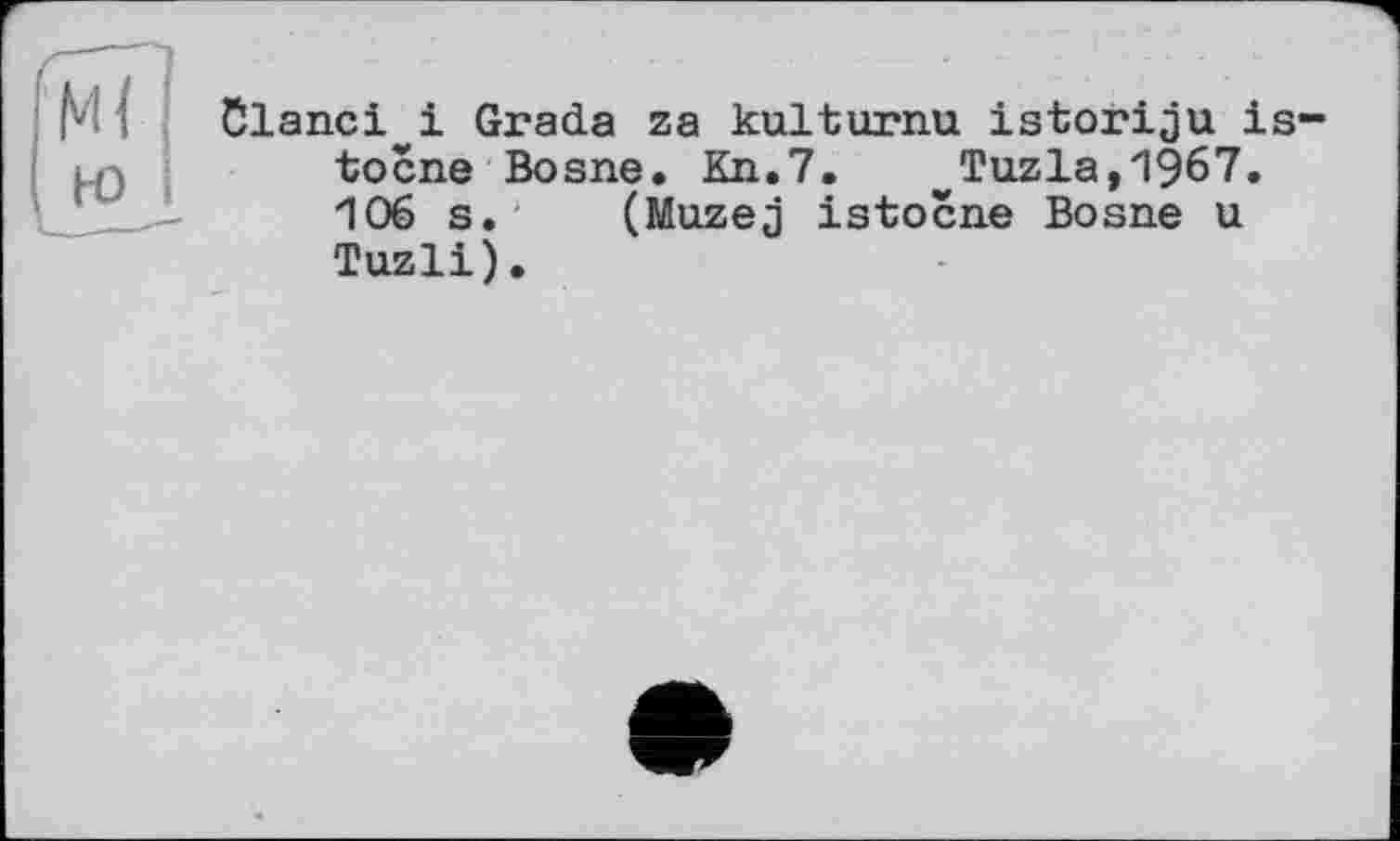 ﻿М І Clanci і Grada za kulturnu istoriju is tocne Bosne. Kn.7.	Tuzla,1967.
106 s. (Muzej istocne Bosne u Tuzli).